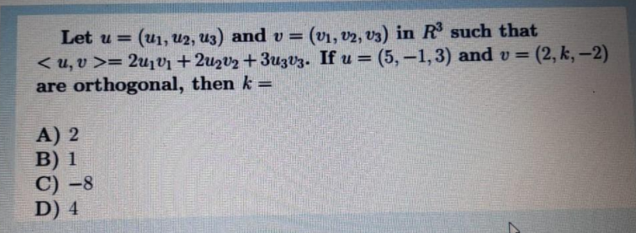 Let u = (u1, U2, U3) and v = (v1, v2, v3) in R such that
< u, v >= 2u1vi + 2uzvz + 3uzV3. If u = (5,-1,3) and v =
are orthogonal, then k =
%3D
3(2,k,-2)
A) 2
В) 1
С) -8
D) 4
