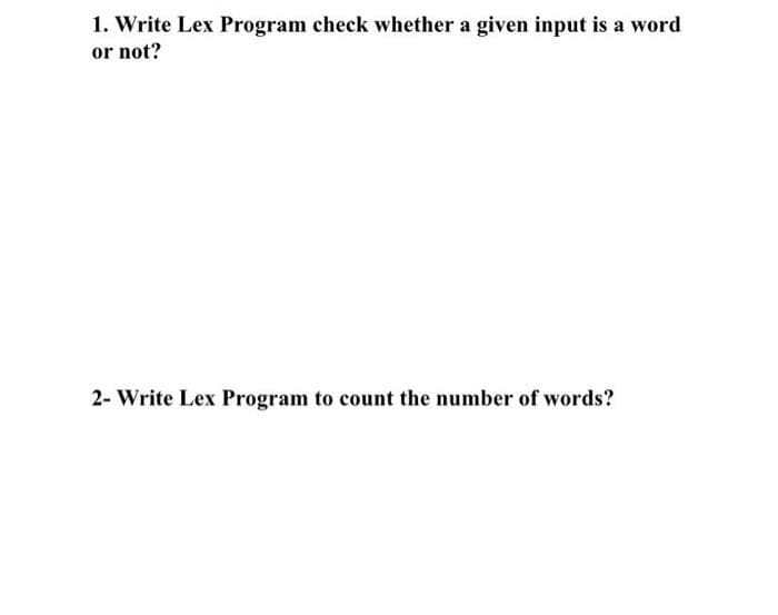 1. Write Lex Program check whether a given input is a word
or not?
2- Write Lex Program to count the number of words?
