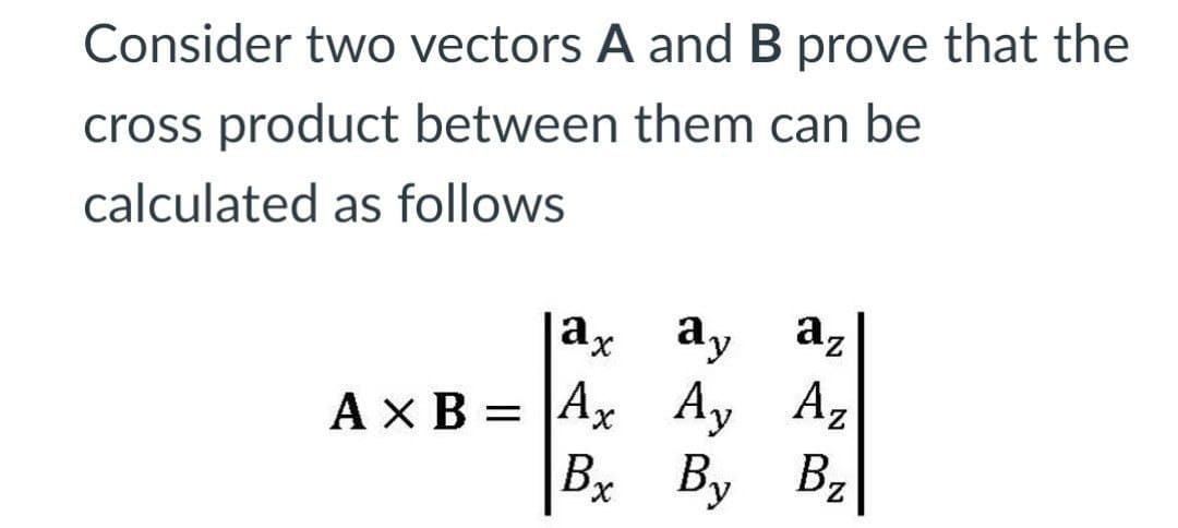 Consider two vectors A and B prove that the
cross product between them can be
calculated as follows
|ax ay
az
Ax B = |Ax Ay Az
Bx By Bz
X,
Z,
