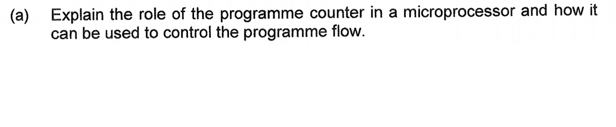 (a) Explain the role of the programme counter in a microprocessor and how it
can be used to control the programme flow.
