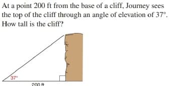 At a point 200 ft from the base of a cliff, Journey sees
the top of the cliff through an angle of elevation of 37°.
How tall is the cliff?
37
P00 ft
