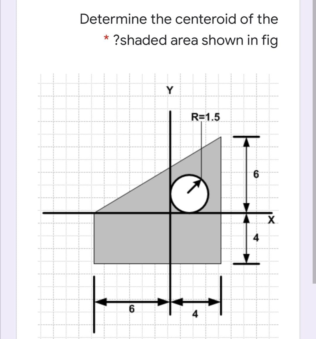 Determine the centeroid of the
?shaded area shown in fig
Y
R=1.5
6.
4
6.
