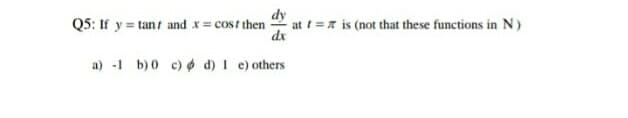 dy
Q5: If y=tant and x = cost then
at t= is (not that these functions in N)
dx
a) -1 b)0 c) d) I e) others