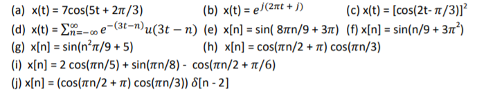 (a) x(t) = 7cos(5t + 2n/3)
(b) x(t) = e/(2nt + i)
(c) x(t) = [cos(2t- /3)]²
(d) x(t) = E=-o e-(3t-n)u(3t – n) (e) x[n] = sin( 8tn/9 + 37t) (f) x[n] = sin(n/9 + 3")
(g) x[n] = sin(n?n/9 +5)
(i) x[n] = 2 cos(tn/5) + sin(n/8) - cos(rn/2 + t/6)
%3D
(h) x[n] = cos(an/2 + t) cos(rn/3)
(j) x[n] = (cos(tn/2 + Tt) cos(an/3)) 8[n - 2]
%3D
