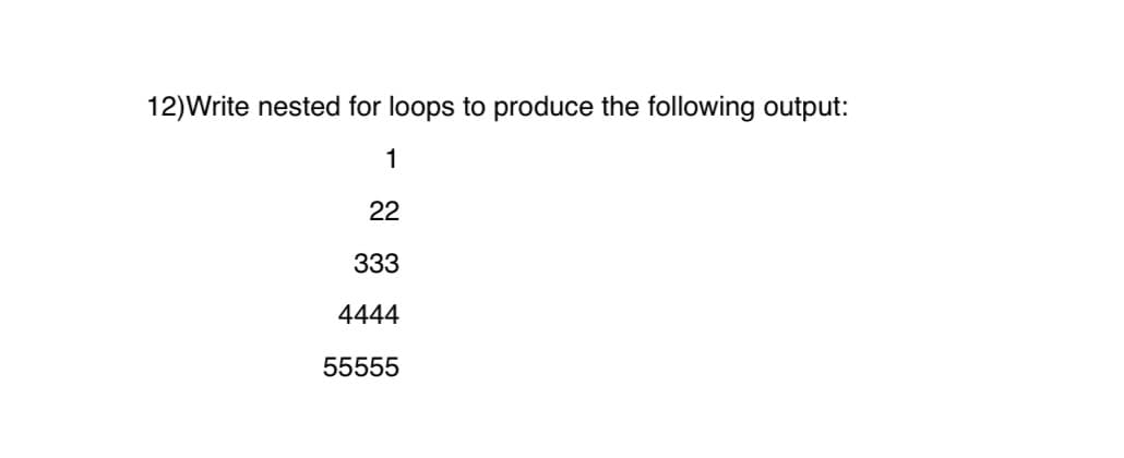 12)Write nested for loops to produce the following output:
1
22
333
4444
55555
