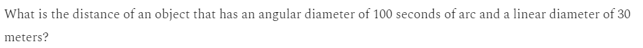 What is the distance of an object that has an angular diameter of 100 seconds of arc and a linear diameter of 30
meters?