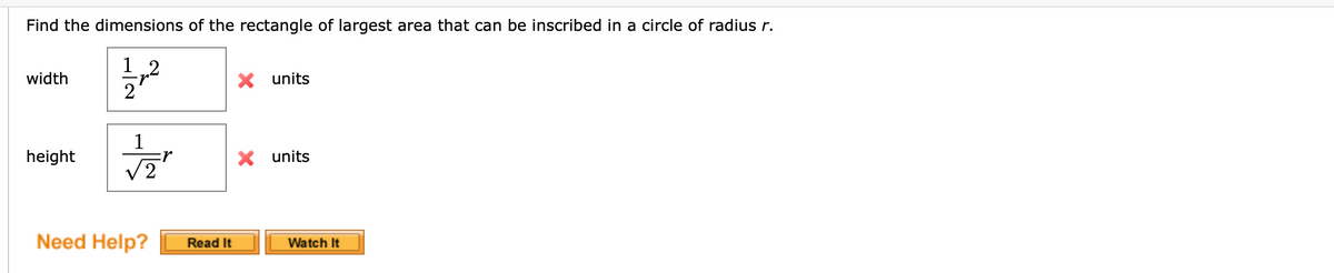 Find the dimensions of the rectangle of largest area that can be inscribed in a circle of radius r.
1 2
width
X units
1
:r
V2
height
X units
Need Help?
Watch It
Read It
