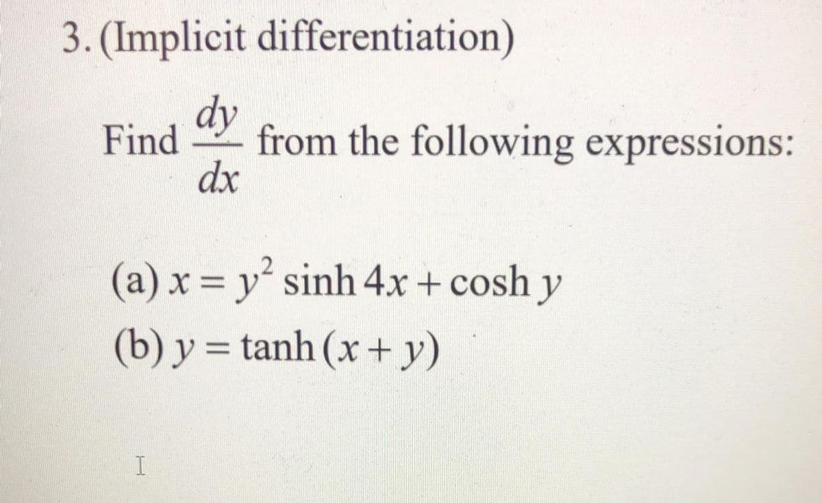 3. (Implicit differentiation)
dy
Find
from the following expressions:
dx
(a) x = y² sinh 4x+ cosh y
(b) y = tanh (x + y)
