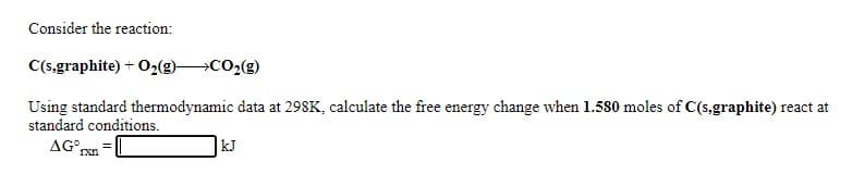 Consider the reaction:
C(s,graphite) + 02(g) CO2(g)
Using standard thermodynamic data at 298K, calculate the free energy change when 1.580 moles of C(s,graphite) react at
standard conditions.
AG°,
kJ
Ixn
