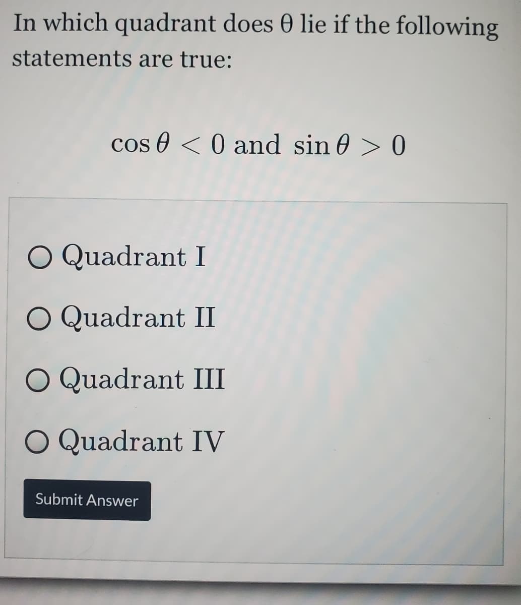 In which quadrant does 0 lie if the following
statements are true:
cos 0 < 0 and sin 0 > 0
O Quadrant I
O Quadrant II
O Quadrant III
O Quadrant IV
Submit Answer
