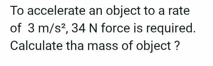 To accelerate an object to a rate
of 3 m/s², 34 N force is required.
Calculate the mass of object?