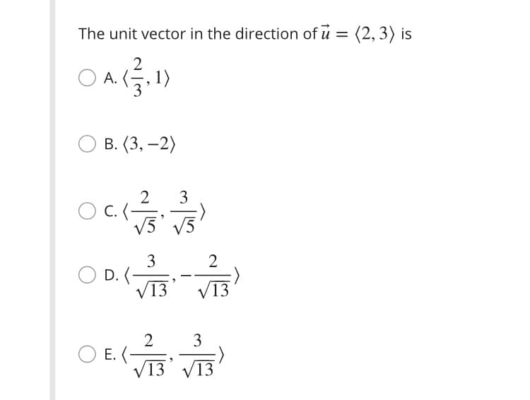The unit vector in the direction of u = (2, 3) is
. 1)
А.
В. (3, —2)
|
3
2
oc
v5' v5
O C. (-
3
O D. (
/13
2
13
2
O E. (-
V13' V13
3
