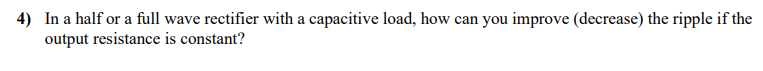 4) In a half or a full wave rectifier with a capacitive load, how can you improve (decrease) the ripple if the
output resistance is constant?
