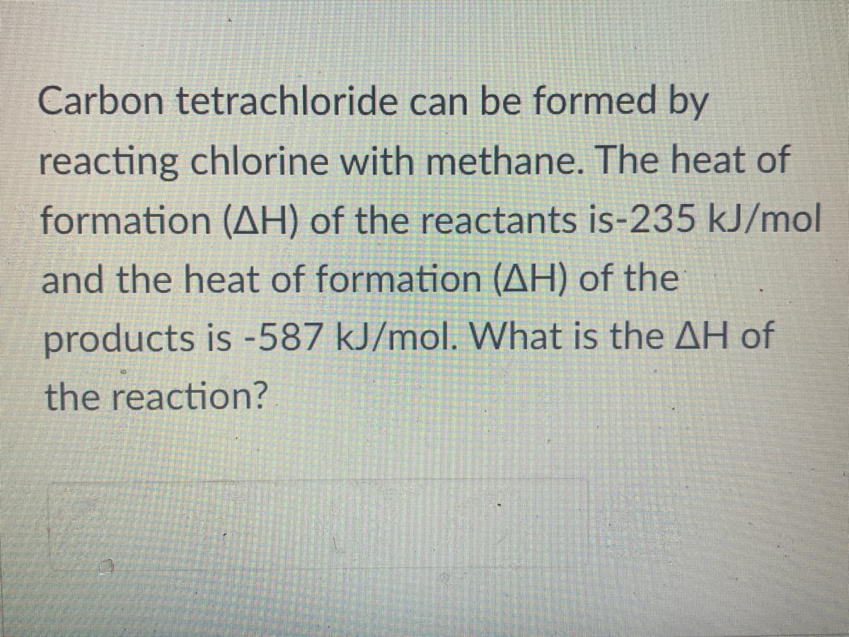 Carbon tetrachloride can be formed by
reacting chlorine with methane. The heat of
formation (AH) of the reactants is-235 kJ/mol
and the heat of formation (AH) of the
products is -587 kJ/mol. What is the AH of
the reaction?
