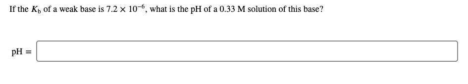 If the K, of a weak base is 7.2 x 10-6, what is the pH of a 0.33 M solution of this base?
pH =
