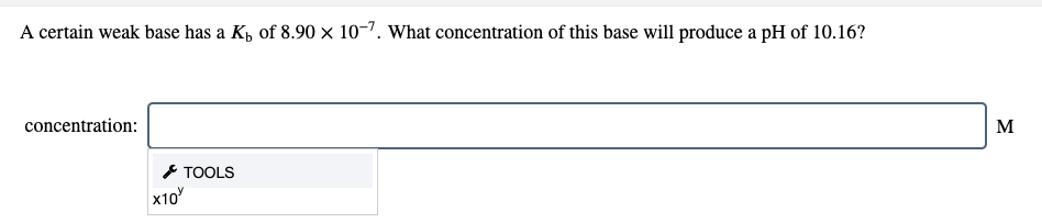 A certain weak base has a K, of 8.90 × 10-7. What concentration of this base will produce a pH of 10.16?
concentration:
M
* TOOLS
x10
