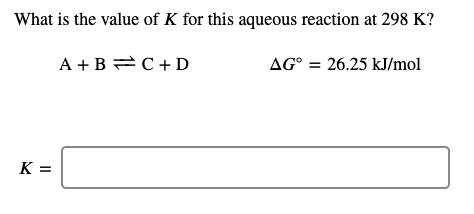 What is the value of K for this aqueous reaction at 298 K?
A +B C+ D
AG° = 26.25 kJ/mol
K =
