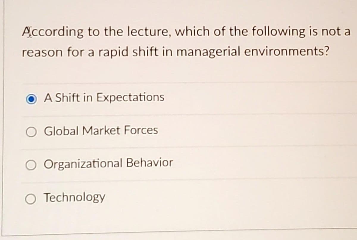 According to the lecture, which of the following is not a
reason for a rapid shift in managerial environments?
A Shift in Expectations
Global Market Forces
Organizational Behavior
O Technology