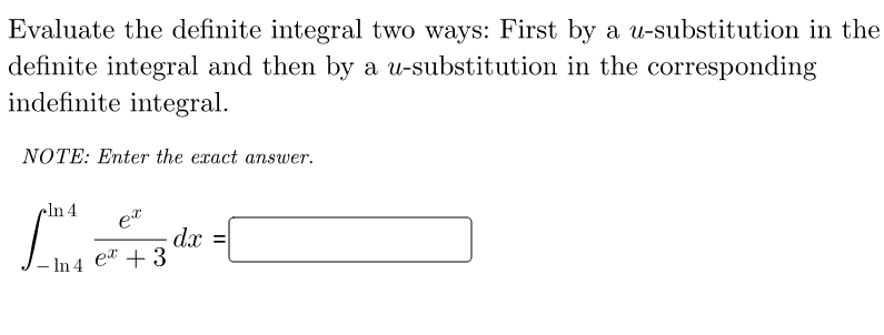 Evaluate the definite integral two ways: First by a u-substitution in the
definite integral and then by a u-substitution in the corresponding
indefinite integral.
NOTE: Enter the exact answer.
•ln 4
et
dx
et + 3
%3D
- In 4
