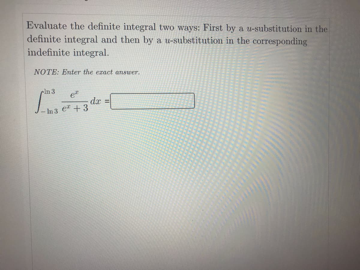 Evaluate the definite integral two ways: First by a u-substitution in the
definite integral and then by a u-substitution in the corresponding
indefinite integral.
NOTE: Enter the exact answer.
cln 3
dx
+3
- In 3 e*
