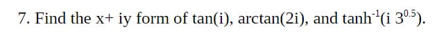 7. Find the x+ iy form of tan(i), arctan(2i), and tanh (i 305).
