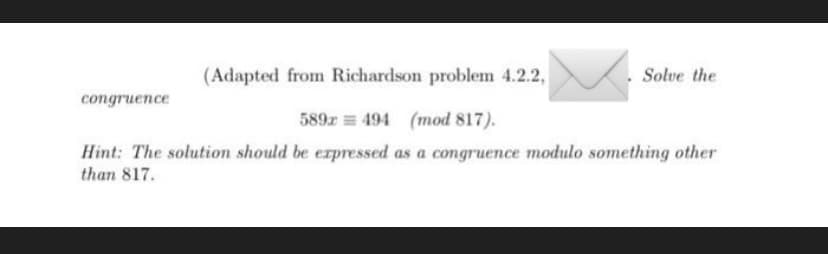 (Adapted from Richardson problem 4.2.2,
Solve the
соngruence
589r = 494 (mod 817).
Hint: The solution should be erpressed as a congruence modulo something other
than 817.
