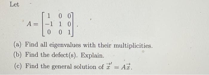 Let
0 0
-1 1 0
0
1
A =
%3D
0 1
(a) Find all eigenvalues with their multiplicities.
(b) Find the defect (s). Explain.
(c) Find the general solution of r = Ar.
