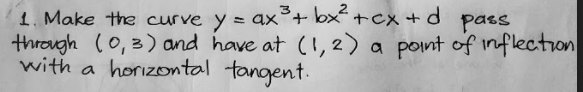 1. Make the curve y = ax°+ bx+cx +d
through (0,3) and have at (1,2) a pont of inflection
with a horizontal tangent.
pass
