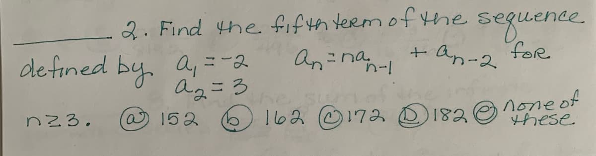 2. Find the fifth term oftehe
sequence.
fOR
+ Ap-2
de fined by, a, =-2
a2=3
a152
An=na,
162 172 182O hese
noneof
n23.
