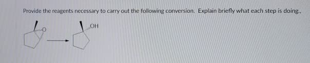 Provide the reagents necessary to carry out the following conversion. Explain briefly what each step is doing.
OH
