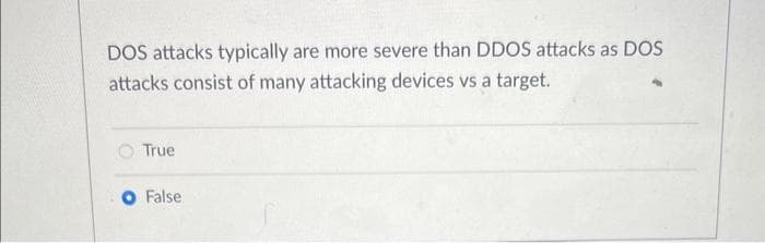 DOS attacks typically are more severe than DDOS attacks as DOS
attacks consist of many attacking devices vs a target.
True
O False
