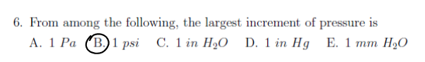 6. From among the following, the largest increment of pressure is
A. 1 Pa B1 psi C. 1 in H₂O D. 1 in Hg E. 1 mm H₂O