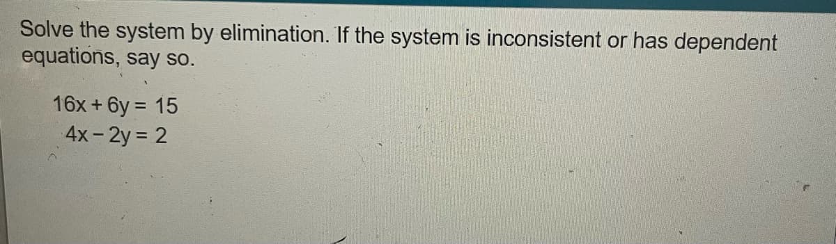 Solve the system by elimination. If the system is inconsistent or has dependent
equations, say so.
16x+6y = 15
4x- 2y 2
