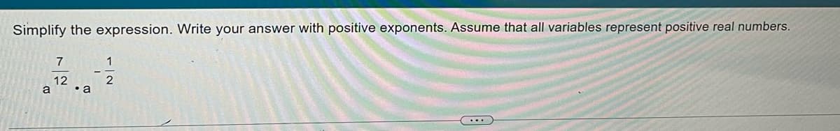 Simplify the expression. Write your answer with positive exponents. Assume that all variables represent positive real numbers.
7
1
12
• a
a
...
