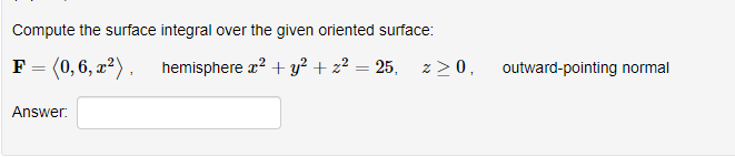Compute the surface integral over the given oriented surface:
F = (0,6, x²),
hemisphere r? + y² + z² = 25,
z>0,
outward-pointing normal
Answer:
