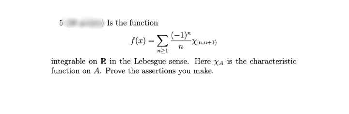 Is the function
f (x) = S(-1)"
-X[n,n+1)
n
n21
integrable on R in the Lebesgue sense. Here XA is the characteristic
function on A. Prove the assertions you make.
