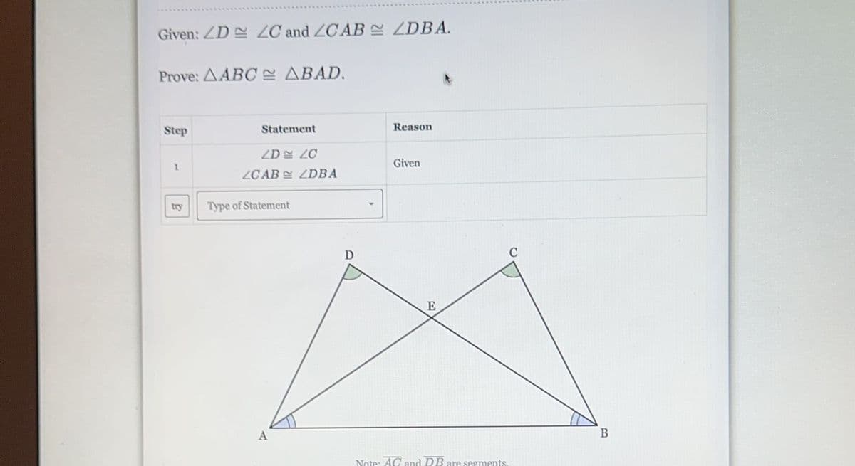 Given: ZD ZC and ZCAB ZDBA.
Prove: AABC ABAD.
Step
1
try
Statement
ZD
ZCAB
Type of Statement
A
ZC
ZDBA
D
Reason
Given
E
Note: AC and DB are segments.
B