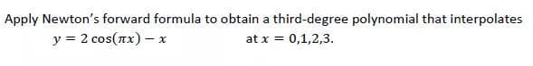 Apply Newton's forward formula to obtain a third-degree polynomial that interpolates
y = 2 cos(nx) – x
0,1,2,3.
at x =
