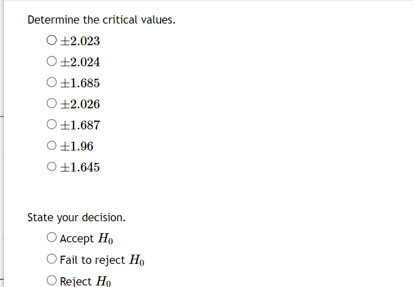 Determine the critical values.
O +2.023
O +2.024
O+1.685
O +2.026
O +1.687
O +1.96
O +1.645
State your decision.
O Accept Ho
O Fail to reject Ho
O Reject Ho