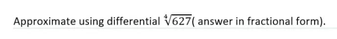 Approximate using differential 627( answer in fractional form).