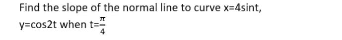 Find the slope of the normal line to curve x=4sint,
y=cos2t when t==