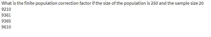 What is the finite population correction factor if the size of the population is 250 and the sample size 20
9210
9361
9365
9610
