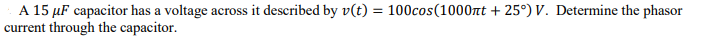 A 15 µF capacitor has a voltage across it described by v(t) = 100cos(1000nt + 25°) V. Determine the phasor
current through the capacitor.
