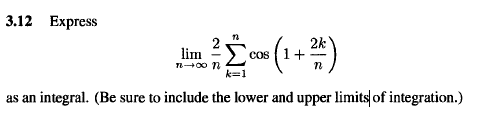 3.12 Express
2k
cos |1+
lim
k=1
as an integral. (Be sure to include the lower and upper limits|of integration.)
