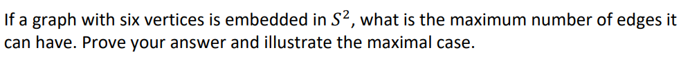 If a graph with six vertices is embedded in S², what is the maximum number of edges it
can have. Prove your answer and illustrate the maximal case.
