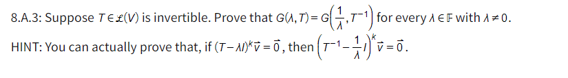 8.A.3: Suppose TE£(V) is invertible. Prove that G(A, T)= G,T1) for every A E F with A# 0.
HINT: You can actually prove that, if (T- Al)*v = 0, then T1.
-v=0.
