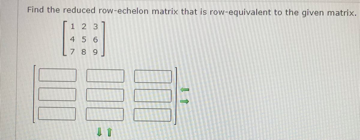 Find the reduced row-echelon matrix that is row-equivalent to the given matrix.
1 2 3
4 5 6
7 8 9
00
100
