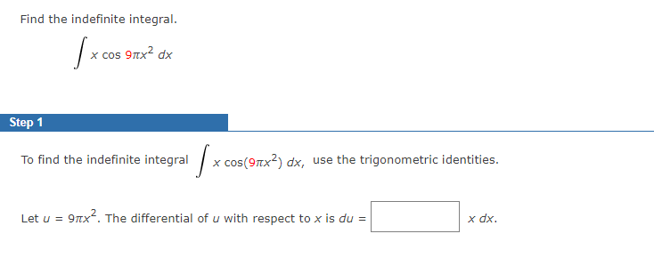 Find the indefinite integral.
x сos 9лх2 dx
Step 1
To find the indefinite integral
|x cos(9Tx?) dx, use the trigonometric identities.
Let u =
9nx2. The differential of u with respect to x is du =
x dx.
