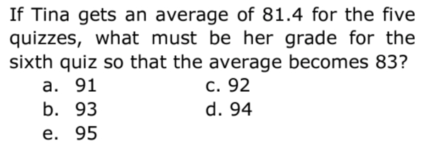 If Tina gets an average of 81.4 for the five
quizzes, what must be her grade for the
sixth quiz so that the average becomes 83?
а. 91
b. 93
С. 92
d. 94
е. 95
