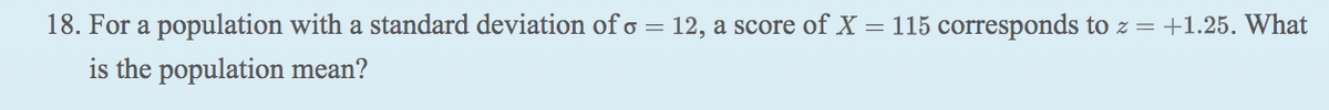 18. For a population with a standard deviation of o = 12, a score of X = 115 corresponds to z =+1.25. What
is the population mean?
